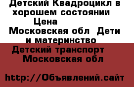 Детский Квадроцикл в хорошем состоянии › Цена ­ 10 000 - Московская обл. Дети и материнство » Детский транспорт   . Московская обл.